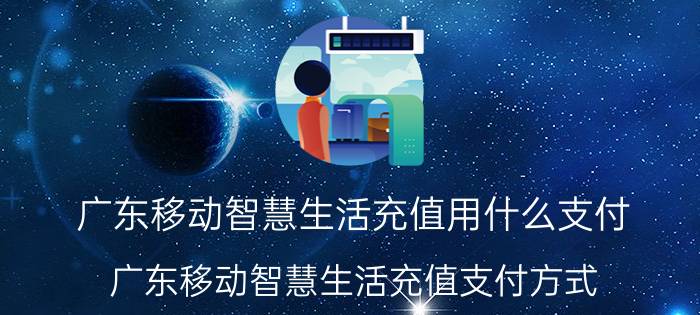 广东移动智慧生活充值用什么支付 广东移动智慧生活充值支付方式